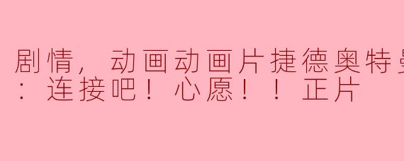 剧情,动画动画片捷德奥特曼 剧场版：连接吧！心愿！！正片